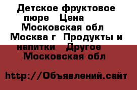 Детское фруктовое пюре › Цена ­ 15 - Московская обл., Москва г. Продукты и напитки » Другое   . Московская обл.